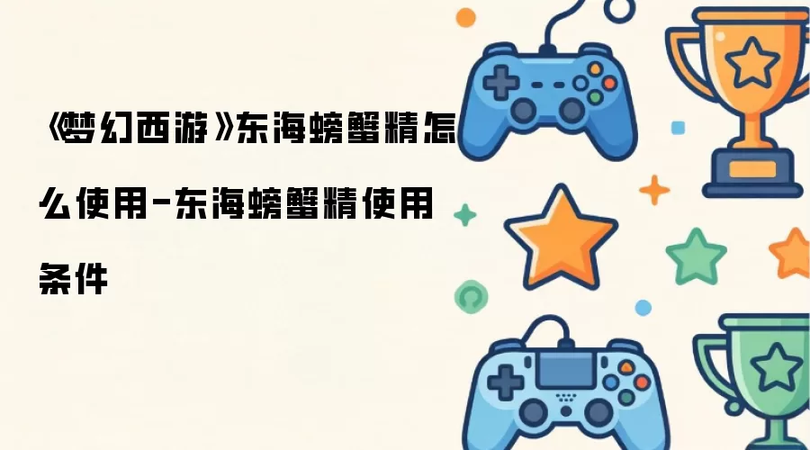 梦幻西游东海螃蟹精怎么使用-东海螃蟹精使用条件
