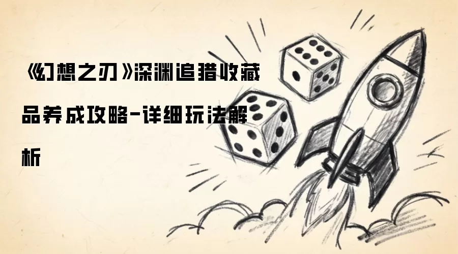 幻想之刃 深渊追猎收藏品养成攻略-详细玩法解析