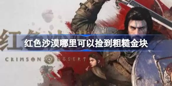 红色沙漠哪里能捡到粗糙金块 红色沙漠前期粗糙金块拾取位置分享