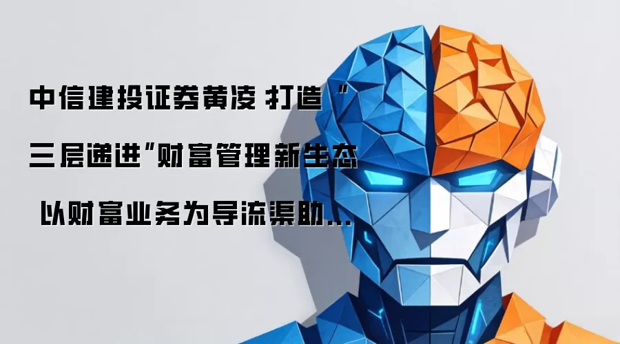中信建投证券黄凌:打造“三层递进”财富管理新生态 以财富业务为导流渠助力一流投行建设