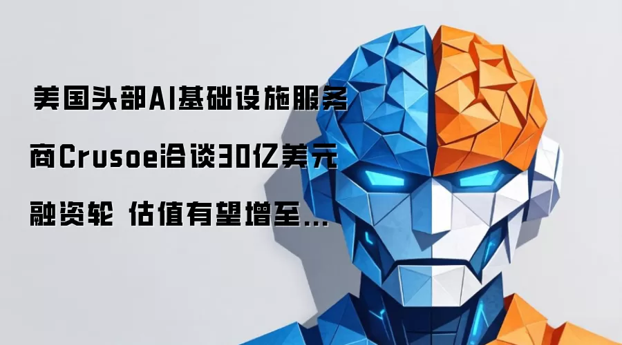 美国头部AI基础设施服务商Crusoe开展30亿美元融资轮洽谈 估值有望增至三倍