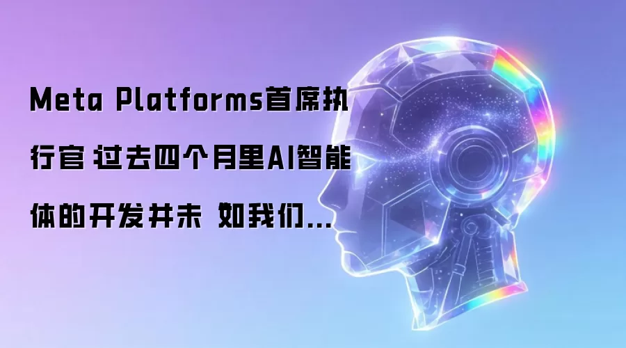 Meta Platforms首席执行官：过去四个月里AI智能体的开发并未如我们预期的那样加速