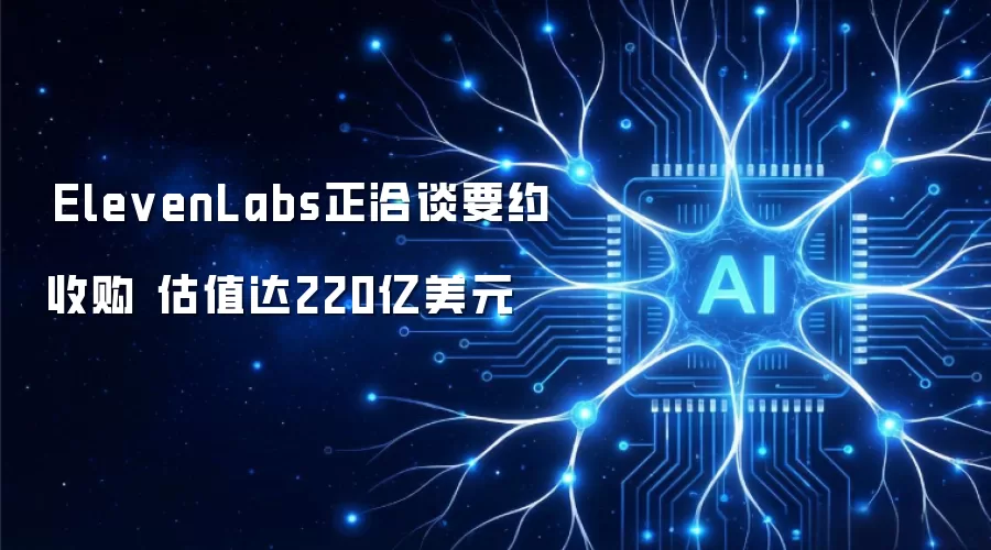 ElevenLabs就收购要约展开洽谈 估值达220亿美元