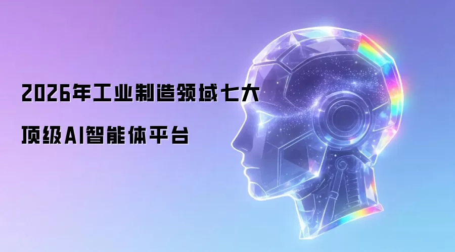 2026年工业制造领域七大顶尖AI智能体平台