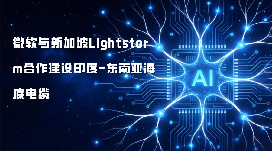 微软与新加坡Lightstorm联合建设印度-东南亚海底电缆
