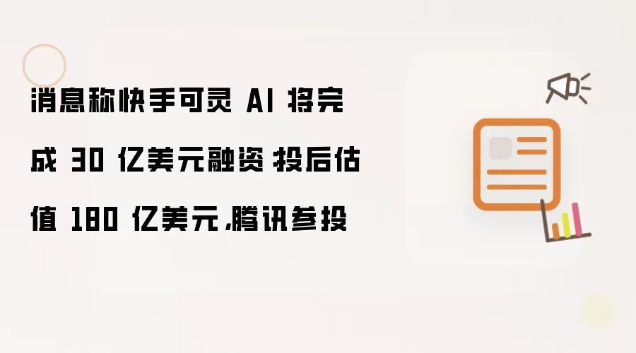 消息称快手可灵 AI 将完成 30 亿美元融资：投后估值 180 亿美元：腾讯参投
