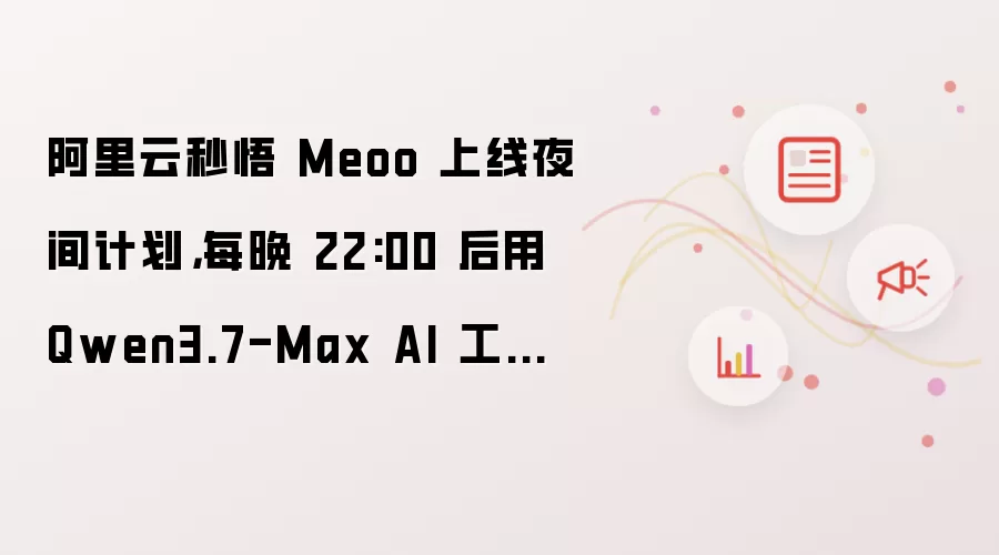 阿里云秒悟 Meoo 上线夜间计划：每晚 22:00 后用 Qwen3.7-Max AI 工具最低 2 折