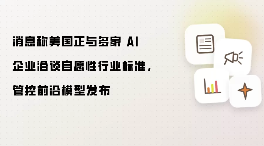 消息称美国正与多家AI公司商讨自愿性行业标准管控前沿模型发布