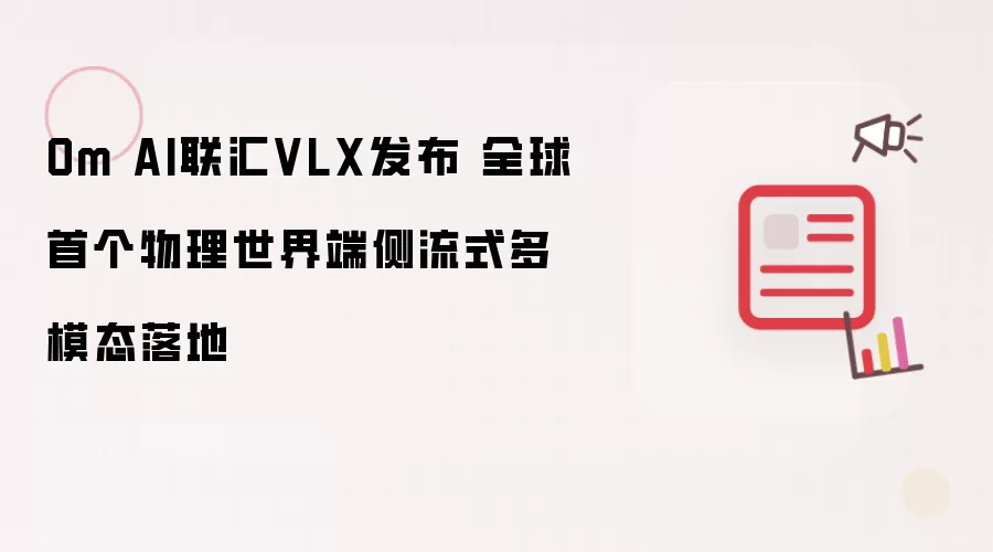 Om AI联汇VLX发布：全球首个物理世界端侧流式多模态落地