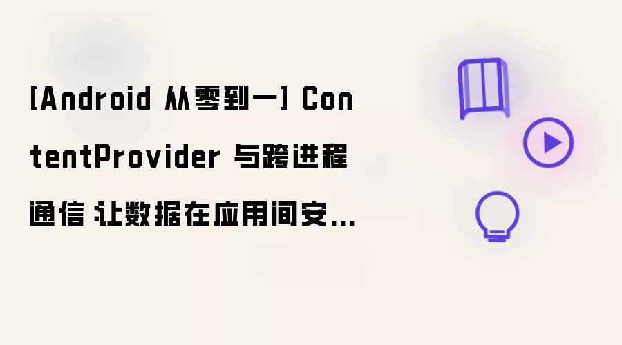 Android 从零到一 ContentProvider 与跨进程通信：让数据在应用间安全流动