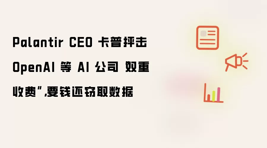 Palantir CEO 卡普抨击 OpenAI 等 AI 公司“双重收费”，要钱还窃取数据