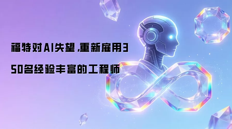 福特对AI失望：重新雇用350名经验丰富的工程师