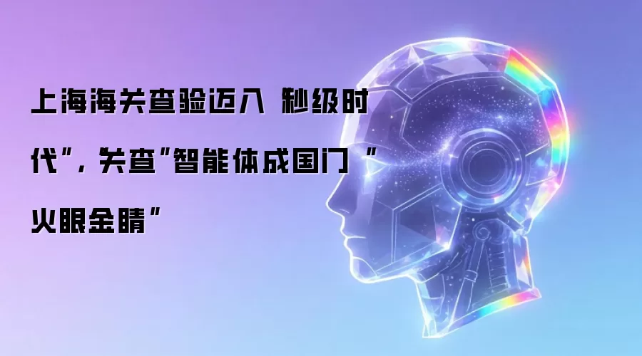 上海海关查验迈入“秒级时代”：“关查”智能体成国门“火眼金睛”