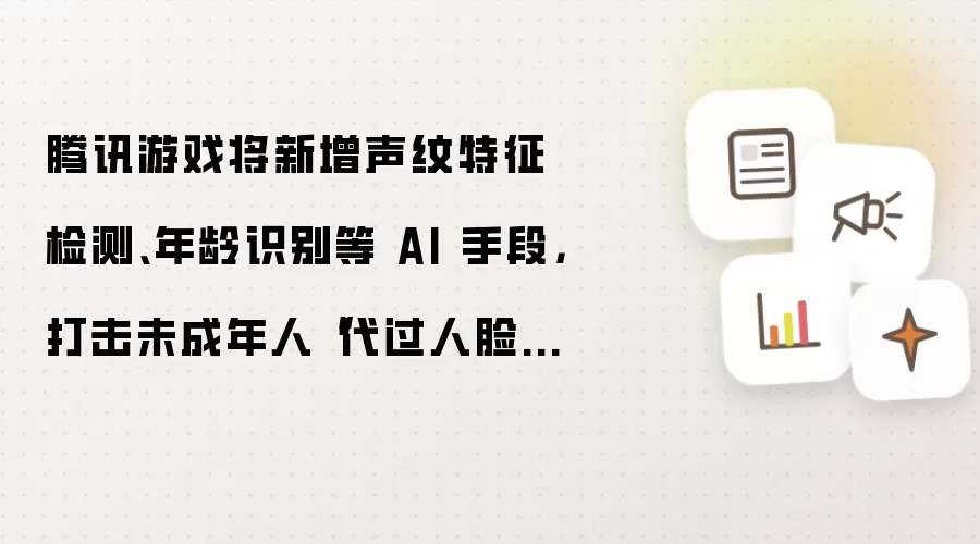 腾讯游戏将新增声纹特征检测 年龄识别等 AI 手段 打击未成年人代过人脸行为