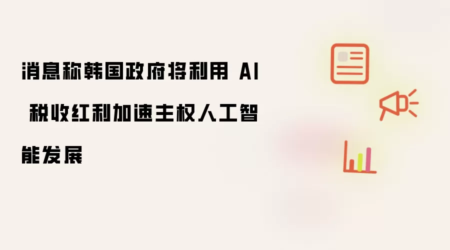 消息称韩国政府拟借 AI 税收红利加速主权人工智能发展