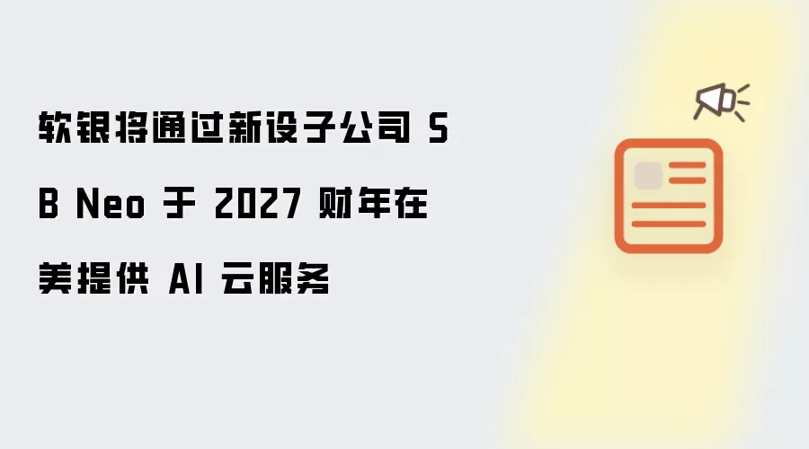 软银预计2027财年借新设子公司SB Neo在美推出AI云服务