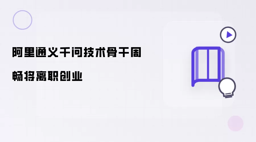 阿里通义千问技术骨干周畅将辞职创业