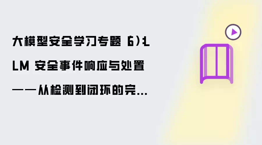 大模型安全学习专题（6）：LLM 安全事件响应与处置——从检测到闭环的全过程