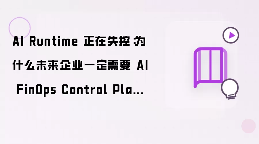 AI Runtime 已陷入失控：为什么未来企业必须部署 AI FinOps Control Plane？