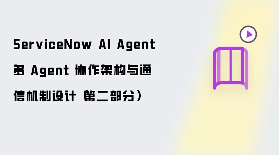ServiceNow AI Agent 多 Agent 协作架构与通信机制设计 第二部分