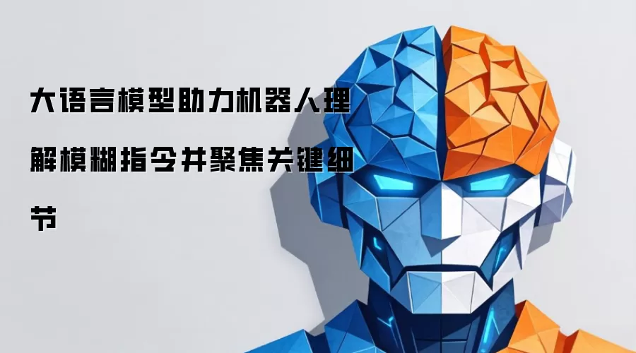 大语言模型辅助机器人解析模糊指令并锁定关键细节