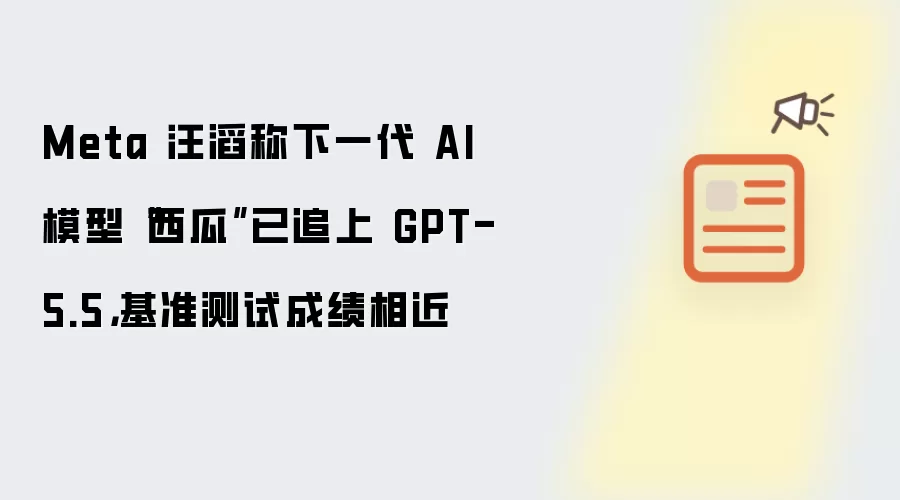 Meta 汪滔称下一代 AI 模型“西瓜”已追上 GPT-5.5:基准测试成绩相近