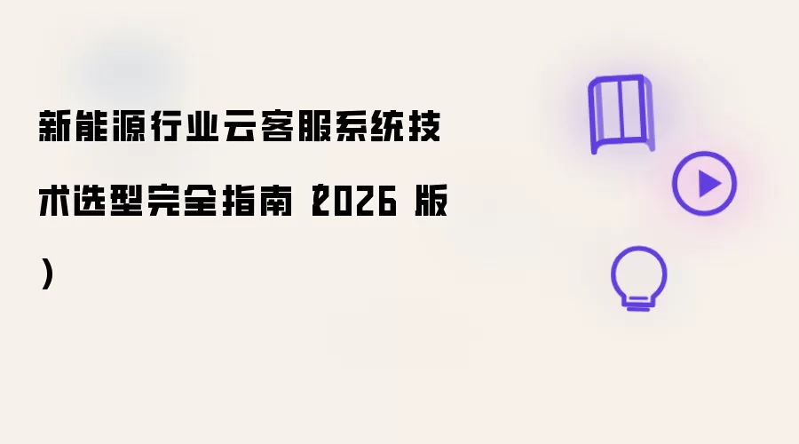 新能源行业云客服系统技术选型完全指南 2026 版