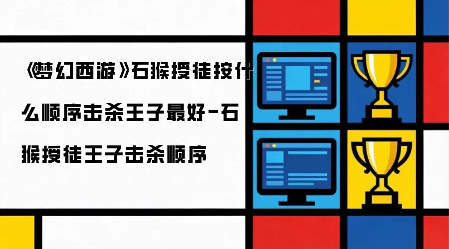 《梦幻西游》石猴授徒按啥顺序击杀王子最佳-石猴授徒王子击杀顺序