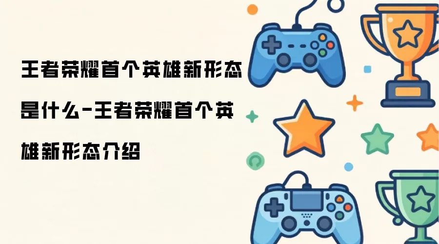 王者荣耀首个英雄新形态是什么-王者荣耀首个英雄新形态解析