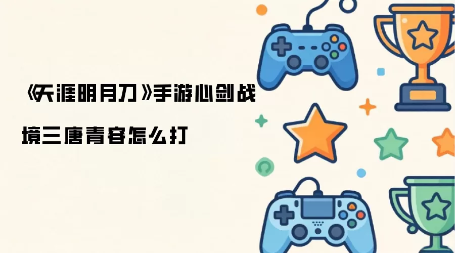 《天涯明月刀》手游心剑战境三唐青容如何打