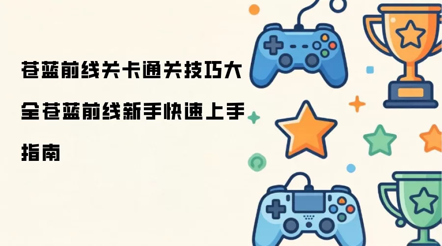 苍蓝前线关卡通关技巧大全:苍蓝前线新手快速上手指南
