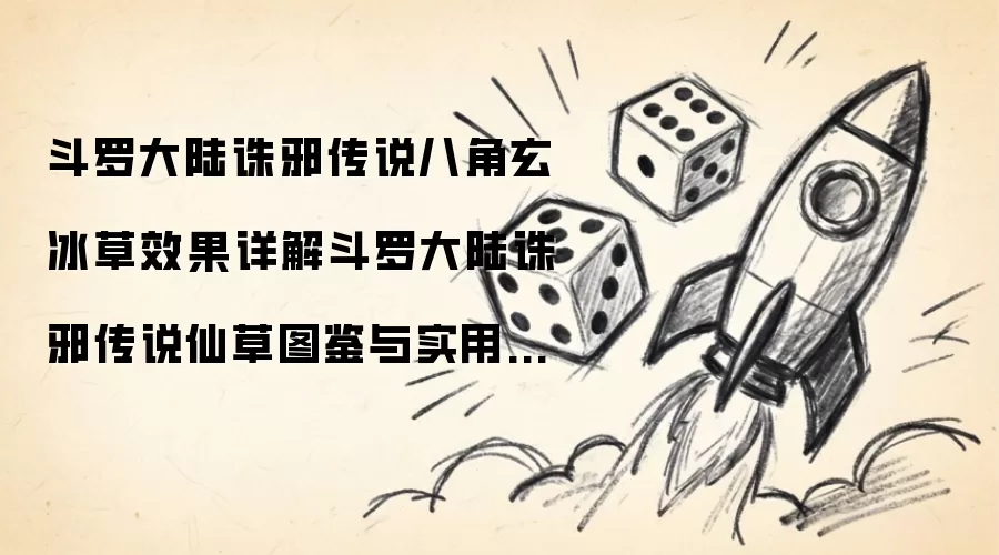 斗罗大陆诛邪传说八角玄冰草效果解析 斗罗大陆诛邪传说仙草图鉴与实用指南