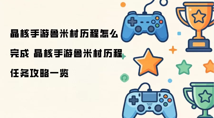 晶核手游鲁米村历程怎么完成 晶核手游鲁米村历程任务攻略详解