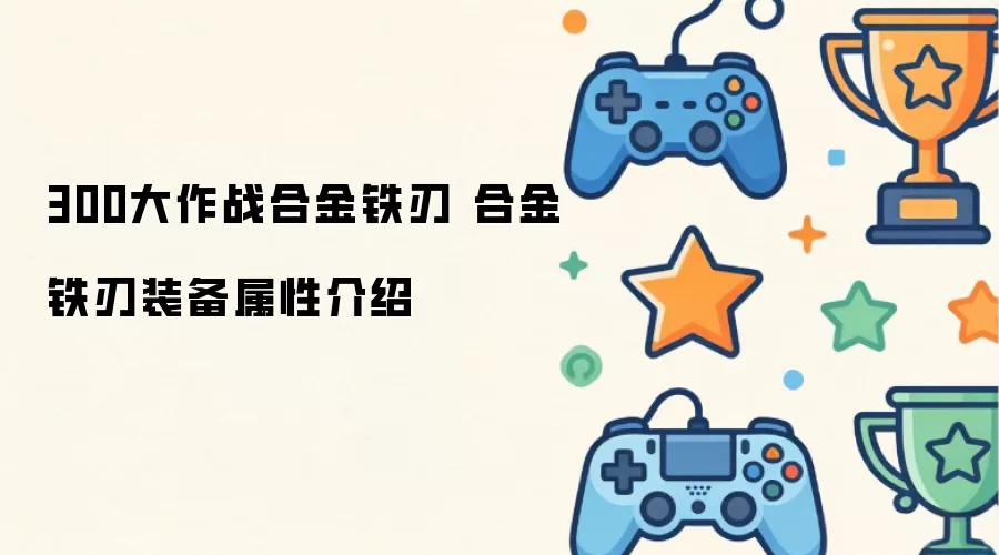 300大作战合金铁刃 合金铁刃装备属性详解