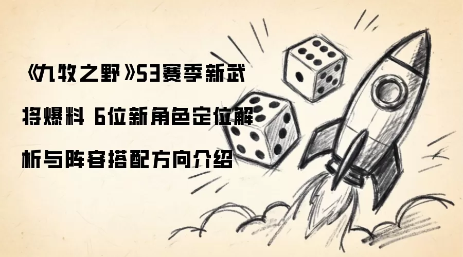 《九牧之野》S3赛季新武将爆料 六位新角色定位解析与阵容搭配方向介绍