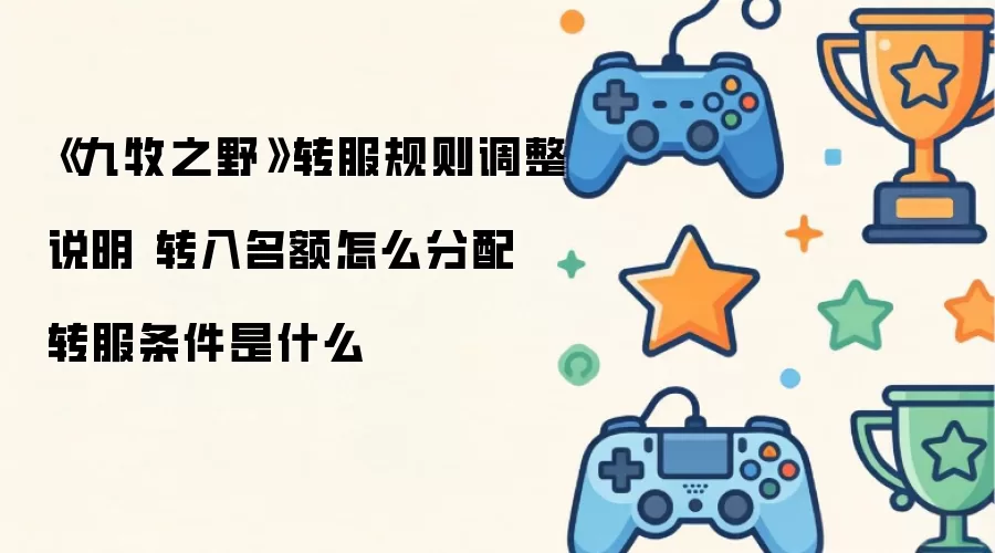 《九牧之野》转服规则调整说明：转入名额怎么分配：转服条件是什么