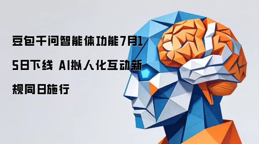 豆包千问智能体功能7月15日下线 同日AI拟人化互动新规施行