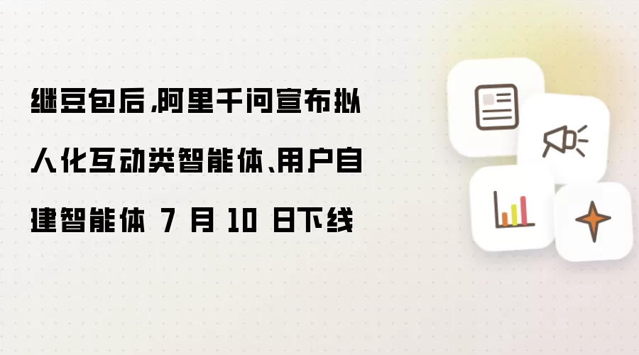 继豆包后 阿里千问宣布拟人化互动类智能体与用户自建智能体 7 月 10 日下线