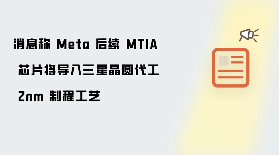 消息称 Meta 后续 MTIA 芯片将采用三星晶圆代工 2nm 制程工艺