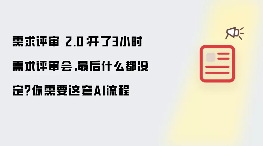需求评审 2.0：开了3小时需求评审会 最后什么都没定 你需要这套AI流程