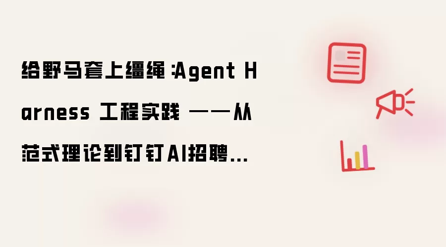 给野马套上缰绳：Agent Harness 工程实战 ——从范式理论到钉钉AI招聘的落地实践