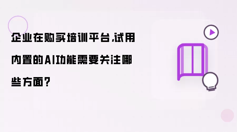 企业在购买培训平台：试用内置的AI功能需要关注哪些方面？