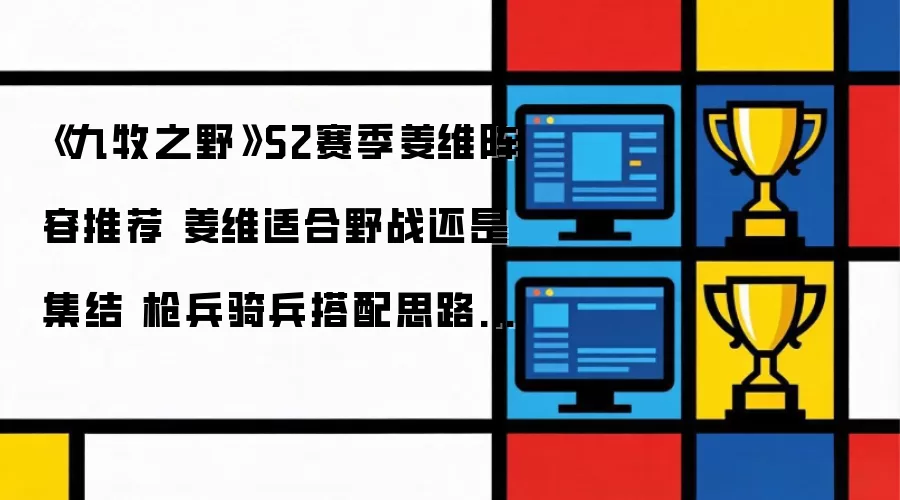 《九牧之野》S2赛季姜维阵容推荐 姜维适合野战还是集结 枪兵骑兵搭配思路分享