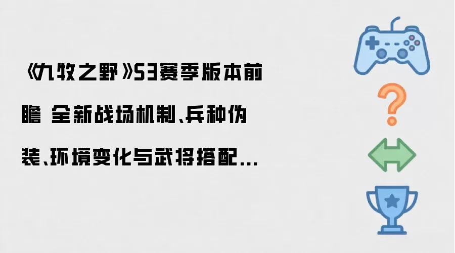 《九牧之野》S3赛季版本前瞻：全新战场机制：兵种伪装：环境变化与武将搭配自由度调整介绍