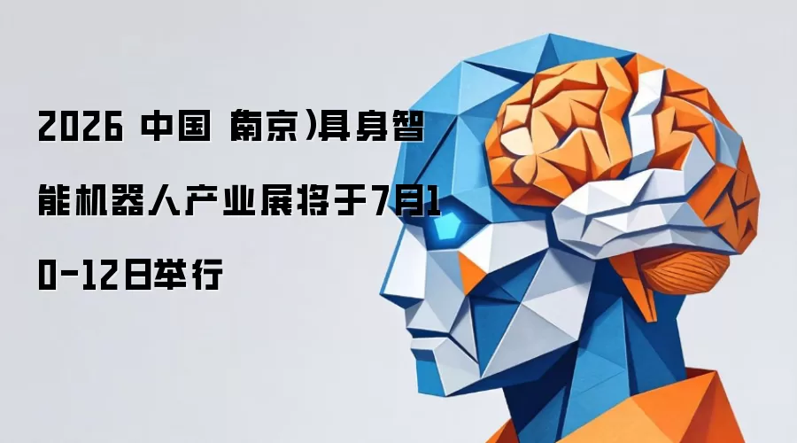 2026 中国（南京）具身智能机器人产业展将于7月10-12日举行