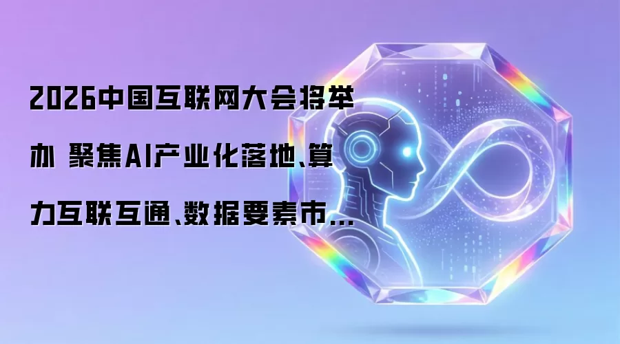 2026中国互联网大会将举办 聚焦AI产业化落地 算力互联互通 数据要素市场化等核心议题