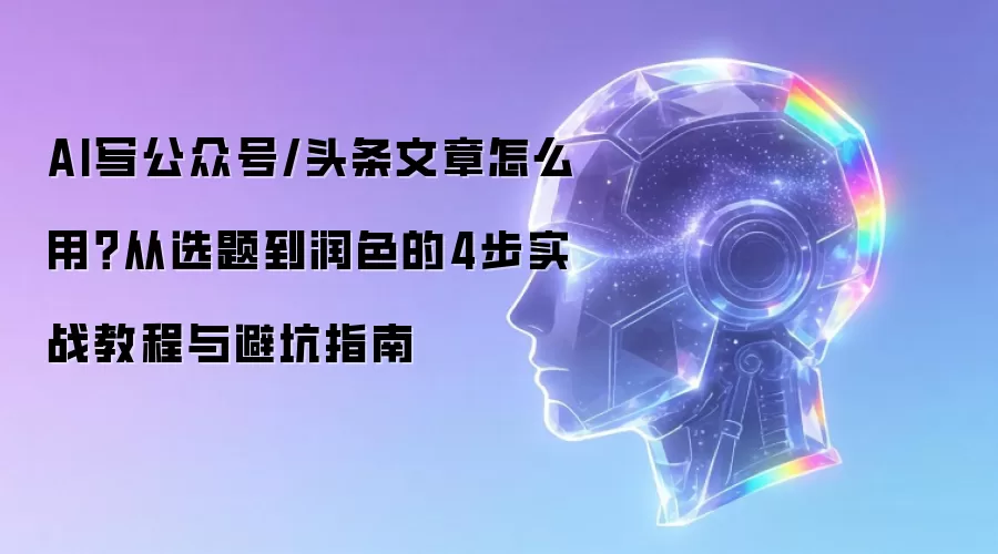 AI写公众号/头条文章怎么用？从选题到润色的4步实战教程以及避坑指南