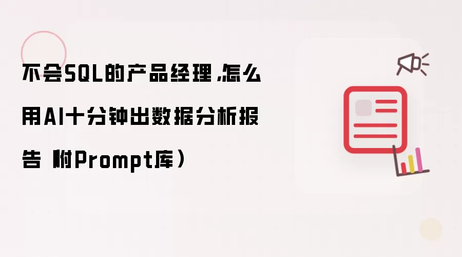 不会SQL的产品经理:怎么用AI十分钟出数据分析报告（附Prompt库）