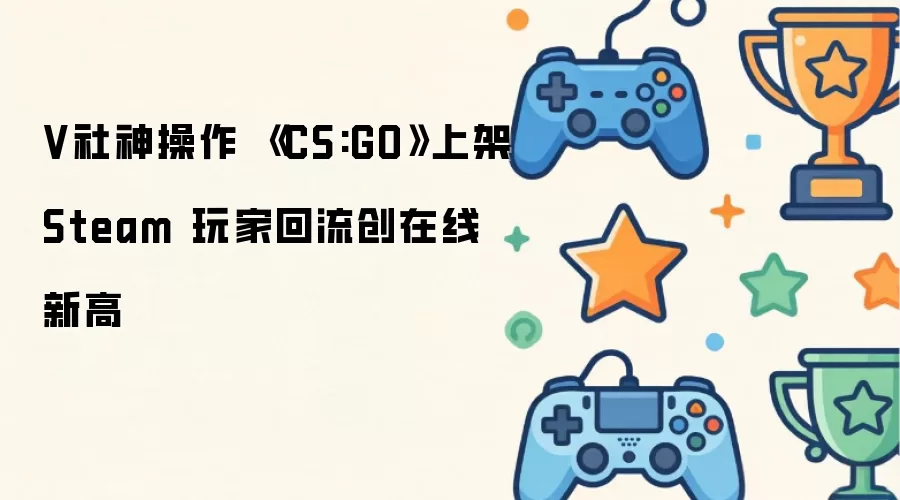 V社神操作 《CS:GO》上线Steam 玩家回流创在线新高