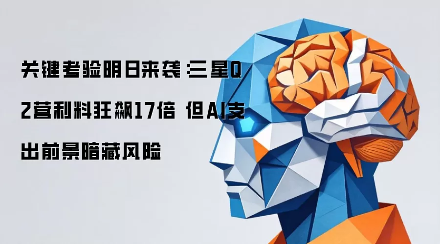 关键考验明日来袭：三星Q2营利料狂飙17倍 但AI支出前景暗藏风险